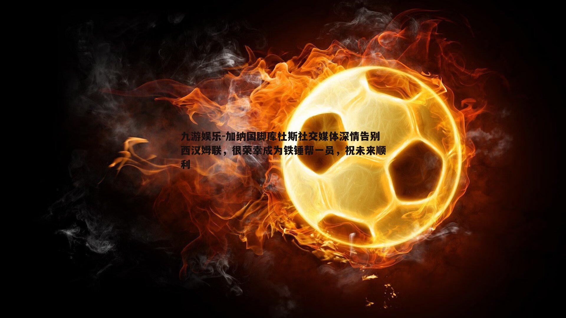 九游娱乐-加纳国脚库杜斯社交媒体深情告别西汉姆联，很荣幸成为铁锤帮一员，祝未来顺利