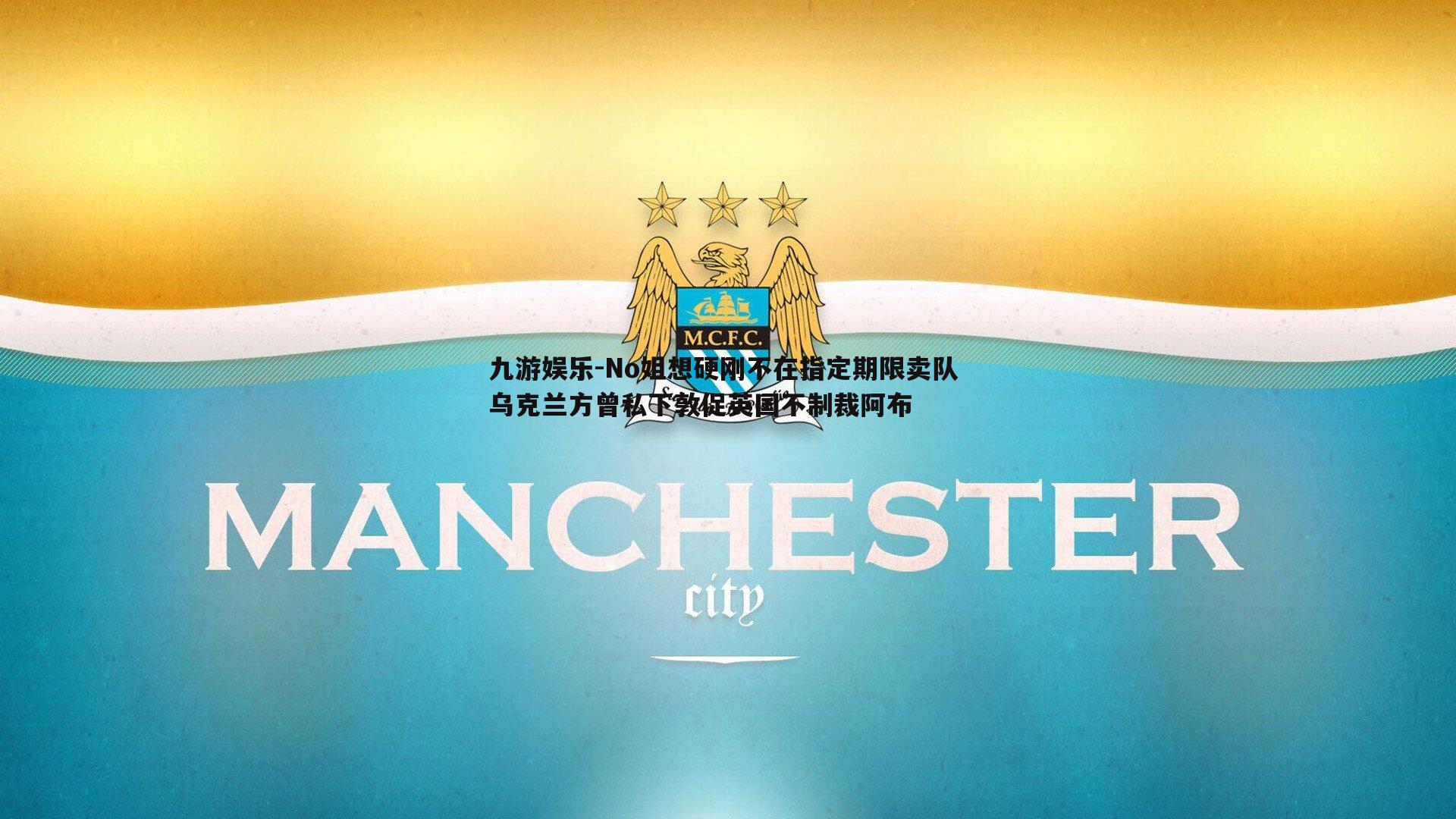 九游娱乐-No姐想硬刚不在指定期限卖队 乌克兰方曾私下敦促英国不制裁阿布