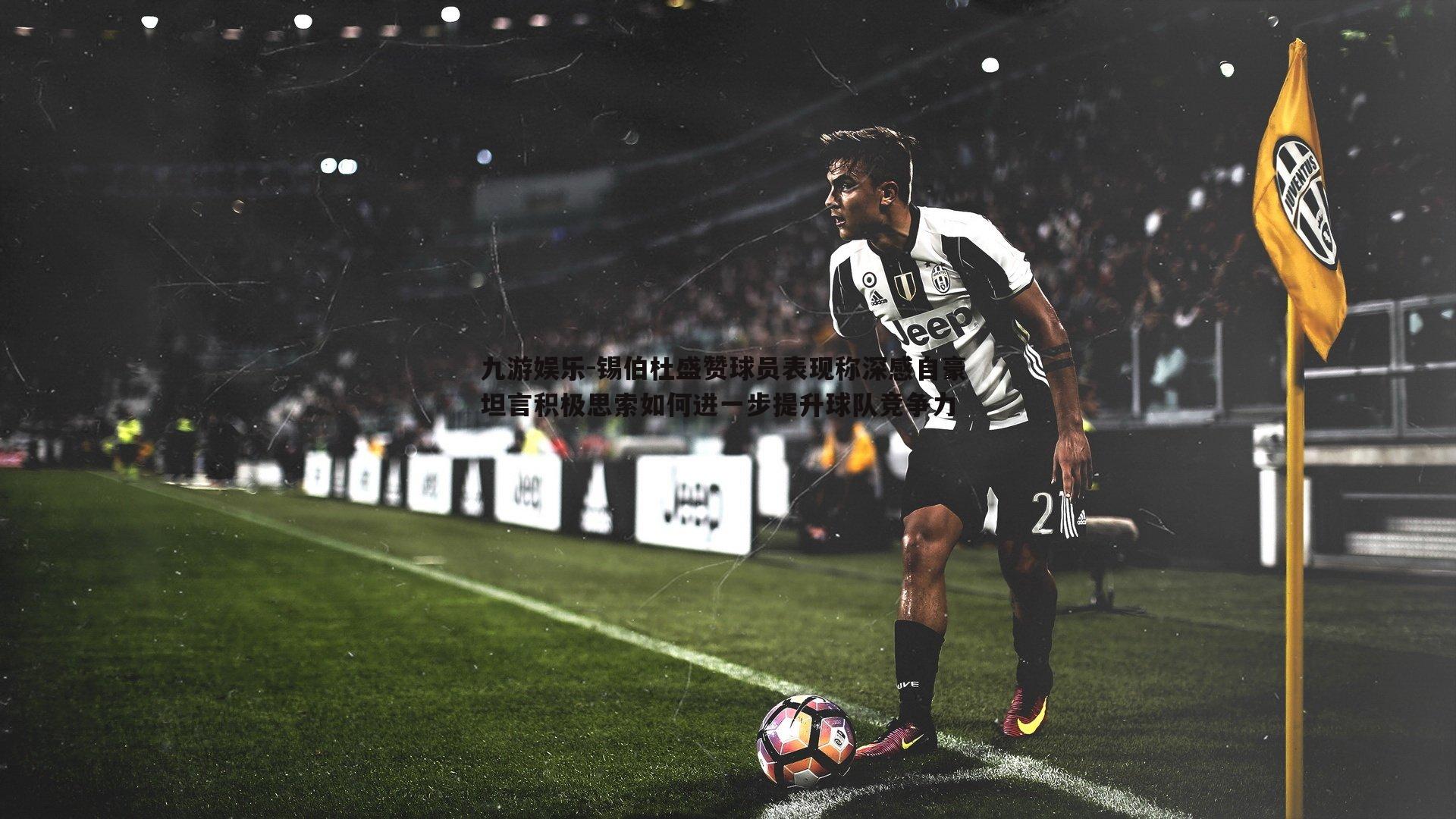 九游娱乐-锡伯杜盛赞球员表现称深感自豪 坦言积极思索如何进一步提升球队竞争力