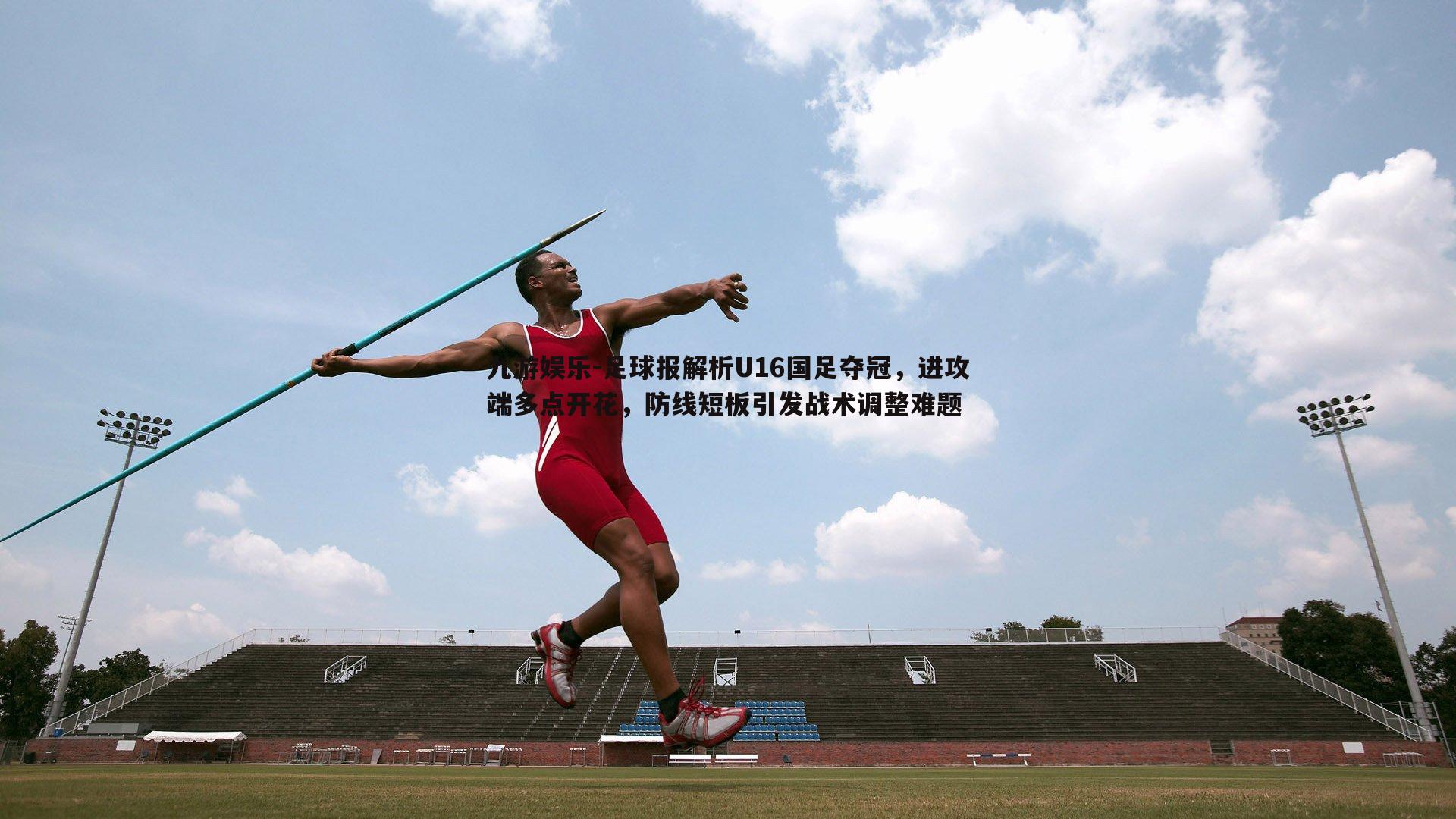 九游娱乐-足球报解析U16国足夺冠，进攻端多点开花，防线短板引发战术调整难题