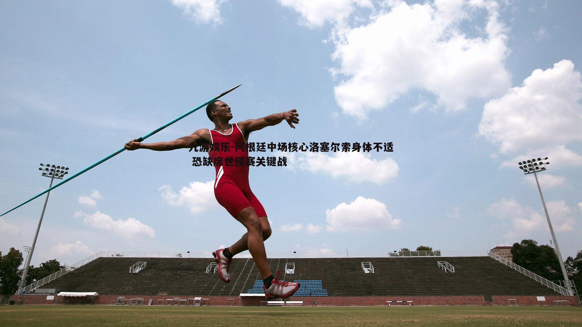 九游娱乐-阿根廷中场核心洛塞尔索身体不适 恐缺席世预赛关键战