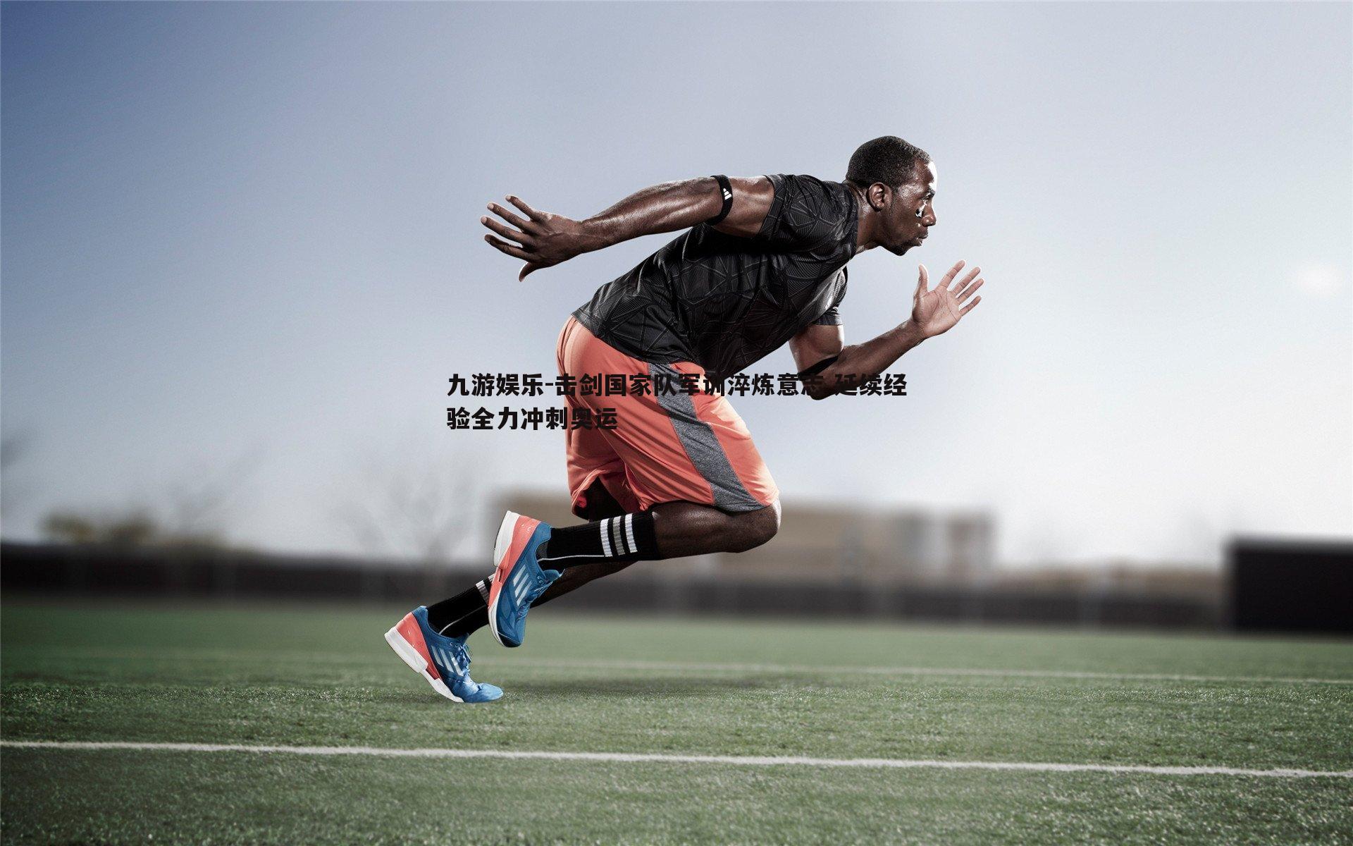 九游娱乐-击剑国家队军训淬炼意志 延续经验全力冲刺奥运