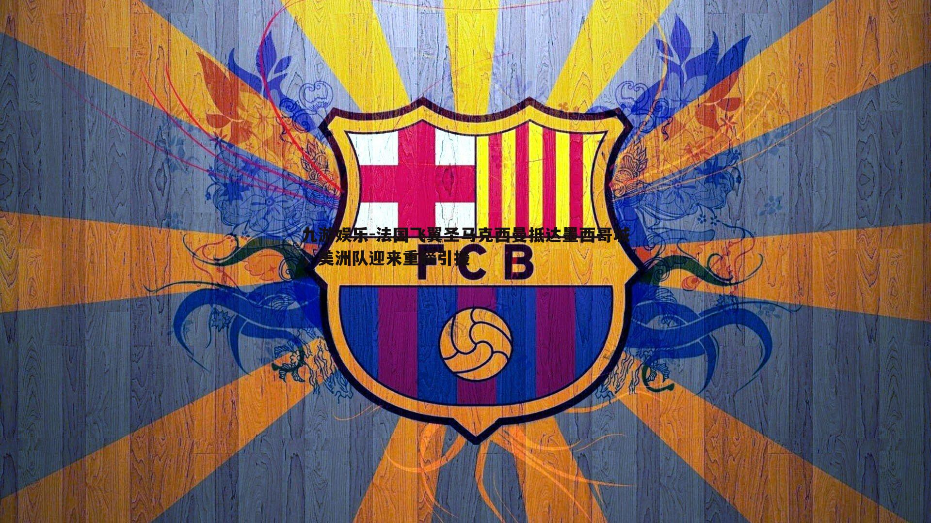 九游娱乐-法国飞翼圣马克西曼抵达墨西哥城，美洲队迎来重磅引援